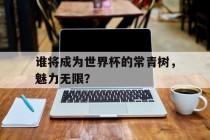 谁将成为世界杯的常青树，魅力无限？的简单介绍